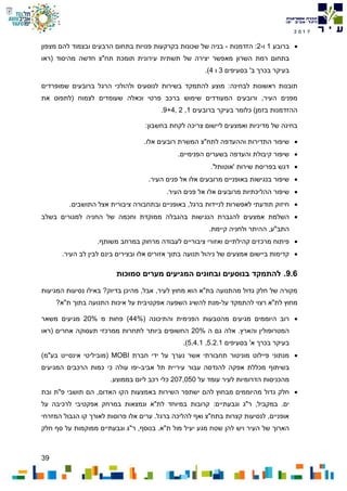 39
7102
‫ברובע‬1‫ו‬-2‫הזדמנות‬ :-‫מצפון‬ ‫להם‬ ‫ובצמוד‬ ‫הרבעים‬ ‫בתחום‬ ‫פנויות‬ ‫בקרקעות‬ ‫שכונות‬ ‫של‬ ‫בניה‬
‫השרון‬ ‫רמת‬ ‫בתחום‬‫מהיסוד‬ ‫חדשה‬ ‫תח"צ‬ ‫תומכת‬ ‫עירונית‬ ‫תשתית‬ ‫של‬ ‫יצירה‬ ‫מאפשר‬‫(ראו‬
‫בסעיפים‬ '‫ב‬ ‫בכרך‬ ‫בעיקר‬3‫ו‬4.)
‫בשירות‬ ‫להתמקד‬ ‫מוצע‬ :‫לבחינה‬ ‫ראשונות‬ ‫תובנות‬‫שמופרדים‬ ‫ברובעים‬ ‫הרגל‬ ‫ולהולכי‬ ‫לנוסעים‬
‫את‬ ‫(לתפוס‬ ‫לצמוח‬ ‫שעומדים‬ ‫וכאלה‬ ‫פרטי‬ ‫ברכב‬ ‫שימוש‬ ‫המעודדים‬ ‫ורובעים‬ ,‫העיר‬ ‫מפנים‬
‫ברובעים‬ ‫בעיקר‬ ‫כלומר‬ )‫בזמן‬ ‫ההזדמנות‬1,2,9+4.
:‫בחשבון‬ ‫לקחת‬ ‫צריכה‬ ‫ליישום‬ ‫ואמצעים‬ ‫מדיניות‬ ‫של‬ ‫בחינה‬
‫אלו‬ ‫רובעים‬ ‫המשרת‬ ‫לתח"צ‬ ‫וההעדפה‬ ‫התדירות‬ ‫שיפור‬.
.‫הפנימיים‬ ‫בשערים‬ ‫והעדפה‬ ‫קיבולת‬ ‫שיפור‬
‫בפריסת‬ ‫דגש‬‫שירות‬'‫'אוטותל‬.
.‫העיר‬ ‫פנים‬ ‫אל‬ ‫אלו‬ ‫מרובעים‬ ‫באופניים‬ ‫בנגישות‬ ‫שיפור‬
.‫העיר‬ ‫פנים‬ ‫אל‬ ‫אלו‬ ‫מרובעים‬ ‫ההליכתיות‬ ‫שיפור‬
.‫התושבים‬ ‫אצל‬ ‫ציבורית‬ ‫ובתחבורה‬ ‫באופניים‬ ,‫ברגל‬ ‫לניידות‬ ‫לאפשרות‬ ‫תודעתי‬ ‫חיזוק‬
‫הנגישות‬ ‫להגברת‬ ‫אמצעים‬ ‫השלמת‬‫בשלב‬ ‫למגורים‬ ‫החניה‬ ‫של‬ ‫וחכמה‬ ‫ממוקדת‬ ‫בהגבלה‬
.‫קיימת‬ ‫ולחניה‬ ‫ההיתר‬ ,‫התב"ע‬
.‫משותף‬ ‫במרחב‬ ‫מרחוק‬ ‫לעבודה‬ ‫ציבוריים‬ ‫ואזורי‬ ‫קהילתיים‬ ‫מרכזים‬ ‫פיתוח‬
.‫העיר‬ ‫לב‬ ‫לבין‬ ‫בינם‬ ‫ובצירים‬ ‫אלו‬ ‫אזורים‬ ‫בתוך‬ ‫תנועה‬ ‫ניהול‬ ‫של‬ ‫אמצעים‬ ‫ביישום‬ ‫קדימות‬
9.6.‫סמוכו‬ ‫מערים‬ ‫המגיעים‬ ‫ובחונים‬ ‫בנוסעים‬ ‫להתמקד‬‫ת‬
‫המגיעות‬ ‫נסיעות‬ ‫באילו‬ ?‫בדיוק‬ ‫מהיכן‬ ,‫אבל‬ ,‫לעיר‬ ‫מחוץ‬ ‫הוא‬ ‫בת"א‬ ‫מהתנועה‬ ‫גדול‬ ‫חלק‬ ‫של‬ ‫מקורה‬
‫על‬ ‫להתמקד‬ ‫רצוי‬ ‫לת"א‬ ‫מחוץ‬-?‫ת"א‬ ‫בתוך‬ ‫התנועה‬ ‫איכות‬ ‫על‬ ‫אפקטיבית‬ ‫השפעה‬ ‫להשיג‬ ‫מנת‬
( ‫והתיכונה‬ ‫הפנימית‬ ‫מהטבעות‬ ‫מגיעים‬ ‫היוממים‬ ‫רוב‬44%‫מ‬ ‫פחות‬ )20%‫משאר‬ ‫מגיעים‬
‫א‬ .‫והארץ‬ ‫המטרופולין‬‫ה‬ ‫גם‬ ‫לה‬20%‫(ראו‬ ‫אחרים‬ ‫תעסוקה‬ ‫ממרכזי‬ ‫לתחרות‬ ‫ביותר‬ ‫החשופים‬
‫בסעיפים‬ '‫א‬ ‫בכרך‬ ‫בעיקר‬5.2.1,5.4.1.)
‫חברת‬ ‫ידי‬ ‫על‬ ‫נערך‬ ‫אשר‬ ‫תחבורתי‬ ‫מוניטור‬ ‫פיילוט‬ ‫מנתוני‬MOBI)‫בע"מ‬ ‫אינסייט‬ ‫(מוביליטי‬
‫אפקה‬ ‫מכללת‬ ‫בשיתוף‬‫אביב‬ ‫תל‬ ‫עיריית‬ ‫עבור‬ ‫להנדסה‬-‫המגיעים‬ ‫הרכבים‬ ‫כמות‬ ‫כי‬ ‫עולה‬ ‫יפו‬
‫על‬ ‫עומד‬ ‫לעיר‬ ‫הדרומיות‬ ‫מהכניסות‬207,050.‫בממוצע‬ ‫ליום‬ ‫רכב‬ ‫כלי‬
‫גדול‬ ‫חלק‬,‫האדום‬ ‫הקו‬ ‫באמצעות‬ ‫השירות‬ ‫ישתפר‬ ‫להם‬ ‫מבחוץ‬ ‫מהיוממים‬‫ובת‬ ‫פ"ת‬ ‫תושבי‬ ‫הם‬
‫במרחק‬ ‫ונמצאות‬ ‫לת"א‬ ‫במיוחד‬ ‫קרובות‬ :‫וגבעתיים‬ ‫ר"ג‬ ,‫במקביל‬ .‫ים‬‫על‬ ‫לרכיבה‬ ‫אפקטיבי‬
‫המזרחי‬ ‫הגבול‬ ‫קו‬ ‫לאורך‬ ‫פרוסות‬ ‫אלו‬ ‫ערים‬ .‫ברגל‬ ‫להליכה‬ ‫ואף‬ ‫בתח"צ‬ ‫קצרות‬ ‫לנסיעות‬ ,‫אופניים‬
‫יע‬ ‫מגע‬ ‫שטח‬ ‫להן‬ ‫ויש‬ ‫העיר‬ ‫של‬ ‫הארוך‬‫י‬‫חלק‬ ‫סף‬ ‫על‬ ‫ממוקמות‬ ‫וגבעתיים‬ ‫ר"ג‬ ,‫בנוסף‬ .‫ת"א‬ ‫מול‬ ‫ל‬
 