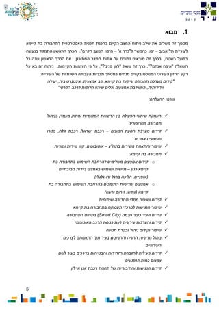 5
7102
1.‫מבוא‬
‫משלים‬ ‫זה‬ ‫מסמך‬‫את‬‫ניתוח‬ ‫שלב‬‫ה‬‫תכנית‬ ‫בהכנת‬ ‫הקיים‬ ‫מצב‬‫ה‬‫קיימא‬ ‫בת‬ ‫לתחבורה‬ ‫אסטרטגית‬
‫אביב‬ ‫תל‬ ‫לעיריית‬–,‫יפו‬"‫ל‬ ‫כהמשך‬'‫א‬ ‫כרך‬–."‫הקיים‬ ‫המצב‬ ‫מיפוי‬‫הכרך‬‫בנעשה‬ ‫התמקד‬ ‫הראשון‬
‫מובא‬ ‫זה‬ ‫ובכרך‬ ,‫בשטח‬ ‫בפועל‬‫ים‬‫נתונים‬‫על‬.‫המתוכנן‬ ‫המצב‬ ‫אודות‬‫הכרך‬ ‫אם‬‫כל‬ ‫עונה‬ ‫הראשון‬
‫פנינו‬ ‫"לאן‬ ‫שואל‬ ‫זה‬ ‫כרך‬ ,"?‫אנחנו‬ ‫"איפה‬ ‫השאלה‬?",.‫הקיימות‬ ‫היוזמות‬ ‫פי‬ ‫על‬‫על‬ ‫בא‬ ‫זה‬ ‫ניתוח‬
‫המנוסח‬ ‫העירוני‬ ‫החזון‬ ‫רקע‬‫בקווים‬‫מנחים‬‫של‬ ‫השנתיות‬ ‫העבודה‬ ‫תכניות‬ ‫במסמך‬:‫העירייה‬
‫יעילה‬ ,‫אינטגרטיבית‬ ,‫אמצעית‬ ‫רב‬ ,‫קיימא‬ ‫בת‬ ‫וניידות‬ ‫תחבורה‬ ‫מערכת‬ ‫"קידום‬
"‫הפרטי‬ ‫לרכב‬ ‫חלופות‬ ‫שיהוו‬ ‫וכלים‬ ‫אמצעים‬ ‫המשלבת‬ ,‫וידידותית‬
:‫ההצלחה‬ ‫גורמי‬
‫בניהול‬ ‫מעמדן‬ ‫וחיזוק‬ ‫המקומיות‬ ‫הרשויות‬ ‫בין‬ ‫הפעולה‬ ‫שיתוף‬ ‫העמקת‬
‫מטרופוליני‬ ‫תחבורה‬
‫המונים‬ ‫הסעת‬ ‫מערכת‬ ‫קידום‬–‫מטרו‬ ,‫קלה‬ ‫רכבת‬ ,‫ישראל‬ ‫רכבת‬
‫אחרים‬ ‫ואמצעים‬
‫בתח"צ‬ ‫השירות‬ ‫והתאמת‬ ‫שיפור‬–‫ומוניות‬ ‫שירות‬ ‫קווי‬ ,‫אוטובוסים‬
:‫קיימא‬ ‫בת‬ ‫תחבורה‬
o‫בת‬ ‫בתחבורה‬ ‫השימוש‬ ‫להרחבת‬ ‫משלימים‬ ‫אמצעים‬ ‫קידום‬
‫כגון‬ ‫קיימא‬–‫סביבתיים‬ ‫ניידות‬ ‫באמצעי‬ ‫ושימוש‬ ‫נגישות‬
‫ודו‬ ‫ברגל‬ ‫הליכה‬ ,‫(אופניים‬-)‫גלגלי‬
o‫ומדינ‬ ‫אמצעים‬‫בת‬ ‫בתחבורה‬ ‫השימוש‬ ‫בהרחבת‬ ‫התומכים‬ ‫יות‬
)‫ורעש‬ ‫זיהום‬ ,‫(גודש‬ ‫קיימא‬
‫שיתופית‬ ‫תחבורה‬ ‫ממדי‬ ‫ושיפור‬ ‫קידום‬
‫קיימא‬ ‫בת‬ ‫בתחבורה‬ ‫תעסוקה‬ ‫למרכזי‬ ‫הנגישות‬ ‫שיפור‬
( ‫חכמה‬ ‫כעיר‬ ‫העיר‬ ‫קידום‬Smart City‫התחבורה‬ ‫בתחום‬ )
‫האוטונומי‬ ‫הרכב‬ ‫כניסת‬ ‫לעת‬ ‫עירונית‬ ‫והערכות‬ ‫קידום‬
‫ו‬ ‫ניהול‬ ‫וקידום‬ ‫שיפור‬‫תנועה‬ ‫בקרת‬
‫לצרכים‬ ‫התאמתם‬ ‫תוך‬ ‫בעיר‬ ‫והחניונים‬ ‫החניה‬ ‫מדיניות‬ ‫ניהול‬
‫העירוניים‬
‫לשם‬ ‫בעיר‬ ‫בדרכים‬ ‫והבטיחות‬ ‫הזהירות‬ ‫להגברת‬ ‫פעילות‬ ‫קידום‬
‫הנפגעים‬ ‫כמות‬ ‫צמצום‬
‫איילון‬ ‫אגן‬ ‫רכבת‬ ‫תחנות‬ ‫של‬ ‫והחיבוריות‬ ‫הנגישות‬ ‫קידום‬
 