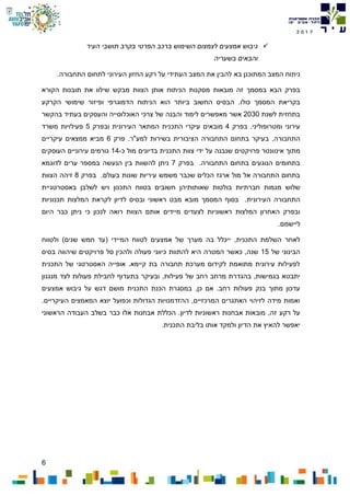 6
7102
‫העיר‬ ‫תושבי‬ ‫בקרב‬ ‫הפרטי‬ ‫ברכב‬ ‫השימוש‬ ‫לצמצום‬ ‫אמצעים‬ ‫גיבוש‬
‫והבאים‬‫בשעריה‬
‫בא‬ ‫המתוכנן‬ ‫המצב‬ ‫ניתוח‬.‫התחבורה‬ ‫לתחום‬ ‫העירוני‬ ‫החזון‬ ‫רקע‬ ‫על‬ ‫העתידי‬ ‫המצב‬ ‫את‬ ‫להבין‬
‫מובאות‬ ‫זה‬ ‫במסמך‬ ‫הבא‬ ‫בפרק‬‫הניתוח‬ ‫מסקנות‬‫אותן‬‫מבקש‬ ‫הצוות‬‫ש‬‫הקורא‬ ‫תובנות‬ ‫את‬ ‫ילוו‬
.‫כולו‬ ‫המסמך‬ ‫בקריאת‬‫ה‬ ‫הוא‬ ‫ביותר‬ ‫החשוב‬ ‫הבסיס‬‫ניתוח‬‫ה‬‫ו‬ ‫דמוגרפי‬‫פיזור‬‫שימושי‬‫ה‬‫קרקע‬
‫לשנת‬ ‫בתחזית‬2030‫אשר‬‫מאפשרים‬‫לימוד‬‫של‬ ‫והבנה‬‫והעסקים‬ ‫האוכלוסייה‬ ‫צרכי‬‫בעתיד‬‫בהקשר‬
‫בפרק‬ .‫ומטרופוליני‬ ‫עירוני‬4‫מ‬‫ו‬‫בא‬‫ים‬‫העירוני‬ ‫המתאר‬ ‫התכנית‬ ‫עיקרי‬‫ת‬‫וב‬‫פרק‬5‫משרד‬ ‫פעילויות‬
‫התחבורה‬,‫התחבורה‬ ‫בתחום‬ ‫בעיקר‬‫ה‬.‫למע"ר‬ ‫בשירות‬ ‫ציבורית‬‫פרק‬6‫עיקריים‬ ‫ממצאים‬ ‫מביא‬
‫אינו‬ ‫מתוך‬‫כ‬ ‫מול‬ ‫בדיונים‬ ‫התכנית‬ ‫צוות‬ ‫ידי‬ ‫על‬ ‫שנבנה‬ ‫פרויקטים‬ ‫ונטר‬-14‫העוסקים‬ ‫עירוניים‬ ‫גורמים‬
‫בפרק‬ .‫התחבורה‬ ‫בתחום‬ ‫הנוגעים‬ ‫בתחומים‬7‫לדוגמא‬ ‫ערים‬ ‫במספר‬ ‫הנעשה‬ ‫בין‬ ‫להשוות‬ ‫ניתן‬
‫משמש‬ ‫שכבר‬ ‫הכלים‬ ‫ארגז‬ ‫מול‬ ‫אל‬ ‫התחבורה‬ ‫בתחום‬‫בעולם‬ ‫שונות‬ ‫עיריות‬‫בפרק‬ .8‫ז‬‫י‬‫הצוות‬ ‫הה‬
‫של‬‫ו‬‫ש‬‫מגמות‬‫בולט‬ ‫חברתיות‬‫ות‬‫שאותותיה‬‫ן‬‫לשלב‬ ‫ויש‬ ‫התכנון‬ ‫בטווח‬ ‫חשובים‬‫ן‬‫באסטרטגי‬‫ית‬
‫ה‬‫תחבורה‬‫ה‬‫מובא‬ ‫המסמך‬ ‫בסוף‬ .‫עירונית‬‫ראשוני‬ ‫מבט‬‫לקראת‬ ‫לדיון‬ ‫ובסיס‬‫תכנוניות‬ ‫המלצות‬
‫מיידים‬ ‫לצעדים‬ ‫ראשוניות‬ ‫המלצות‬ ‫האחרון‬ ‫ובפרק‬‫אותם‬‫היום‬ ‫כבר‬ ‫ניתן‬ ‫כי‬ ‫לנכון‬ ‫רואה‬ ‫הצוות‬
‫ל‬.‫יישמם‬
‫י‬ ,‫התכנית‬ ‫השלמת‬ ‫לאחר‬‫י‬‫המי‬ ‫לטווח‬ ‫אמצעים‬ ‫של‬ ‫מערך‬ ‫בה‬ ‫כלל‬‫י‬)‫שנים‬ ‫חמש‬ ‫(עד‬ ‫די‬‫ולטווח‬
‫של‬ ‫הבינוני‬15‫בסיס‬ ‫שיהווה‬ ‫פרויקטים‬ ‫סל‬ ‫ולהכין‬ ‫פעולה‬ ‫כיווני‬ ‫להתוות‬ ‫היא‬ ‫המטרה‬ ‫כאשר‬ ,‫שנה‬
‫התכנית‬ ‫של‬ ‫האסטרטגי‬ ‫אופייה‬ .‫קיימא‬ ‫בת‬ ‫תחבורה‬ ‫מערכת‬ ‫לקידום‬ ‫מתואמת‬ ‫עירונית‬ ‫לפעילות‬
‫בהגדר‬ ,‫בגמישות‬ ‫יתבטא‬‫פ‬ ‫של‬ ‫רחב‬ ‫מרחב‬ ‫ת‬‫בת‬ ‫ובעיקר‬ ,‫עילות‬‫מנגנון‬ ‫לצד‬ ‫פעולות‬ ‫לחבילת‬ ‫עדוף‬
.‫רחב‬ ‫פעולות‬ ‫בנק‬ ‫מתוך‬ ‫עדכון‬,‫כן‬ ‫אם‬‫אמצעים‬ ‫גיבוש‬ ‫על‬ ‫דגש‬ ‫מושם‬ ‫התכנית‬ ‫הכנת‬ ‫במסגרת‬
.‫העיקריים‬ ‫המאמצים‬ ‫יוצא‬ ‫וכפועל‬ ‫הגדולות‬ ‫ההזדמנויות‬ ,‫המרכזיים‬ ‫האתגרים‬ ‫לזיהוי‬ ‫מידה‬ ‫ואמות‬
,‫זה‬ ‫רקע‬ ‫על‬‫לדיון‬ ‫ראשוניות‬ ‫אבחנות‬ ‫מובאות‬‫הכללת‬ .‫העבודה‬ ‫בשלב‬ ‫כבר‬ ‫אלו‬ ‫אבחנות‬‫ה‬‫ראשוני‬
.‫התכנית‬ ‫בליבת‬ ‫אותו‬ ‫ולמקד‬ ‫הדיון‬ ‫את‬ ‫להאיץ‬ ‫יאפשר‬
 
