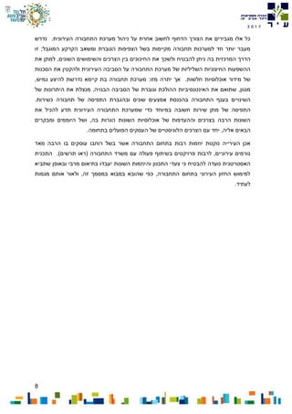 8
7102
‫העירונ‬ ‫התחבורה‬ ‫מערכת‬ ‫ניהול‬ ‫על‬ ‫אחרת‬ ‫לחשוב‬ ‫הדחוף‬ ‫הצורך‬ ‫את‬ ‫מגבירים‬ ‫אלו‬ ‫כל‬‫נדרש‬ .‫ית‬
‫בשל‬ ‫מקיימות‬ ‫תחבורה‬ ‫למערכות‬ ‫חד‬ ‫יותר‬ ‫מעבר‬‫ה‬‫הגוברת‬ ‫צפיפות‬‫המוגבל‬ ‫הקרקע‬ ‫ומשאב‬‫זו‬ ;
‫ה‬‫דרך‬‫ולשכך‬ ‫להבטיח‬ ‫ניתן‬ ‫בה‬ ‫המרכזית‬‫והשימושי‬ ‫הצרכים‬ ‫בין‬ ‫החיכוכים‬ ‫את‬,‫השונים‬ ‫ם‬‫את‬ ‫למתן‬
‫ההשפעות‬‫החיצוניות‬‫העירונית‬ ‫הסביבה‬ ‫על‬ ‫התחבורה‬ ‫מערכת‬ ‫של‬ ‫השליליות‬‫את‬ ‫ולהקטין‬‫הסכנות‬
‫מ‬ ‫של‬‫חלשות‬ ‫אוכלוסיות‬ ‫ידור‬:‫מזו‬ ‫יתרה‬ ‫אך‬ .,‫גמיש‬ ‫להיצע‬ ‫נדרשת‬ ‫קיימא‬ ‫בת‬ ‫תחבורה‬ ‫מערכת‬
‫שתוא‬ ,‫מגוון‬‫ם‬‫ההול‬ ‫האינטנסיביות‬ ‫את‬‫כת‬‫וגובר‬‫ת‬‫של‬‫של‬ ‫היתרונות‬ ‫את‬ ‫מנצלת‬ ,‫הבנויה‬ ‫הסביבה‬
‫ב‬ ‫התחבורה‬ ‫בענף‬ ‫השינויים‬‫ה‬‫כשירות‬ ‫תחבורה‬ ‫של‬ ‫התפיסה‬ ‫ובהגברת‬ ‫שונים‬ ‫אמצעים‬ ‫כנסת‬.
‫ה‬‫שירות‬ ‫מתן‬ ‫של‬ ‫תפיסה‬‫חש‬‫במיוחד‬ ‫ובה‬‫תדע‬ ‫העירונית‬ ‫התחבורה‬ ‫שמערכת‬ ‫כדי‬‫את‬ ‫להכיל‬
‫הגר‬ ‫השונות‬ ‫אוכלוסיות‬ ‫של‬ ‫וההעדפות‬ ‫בצרכים‬ ‫הרבה‬ ‫השונות‬‫ות‬‫ומבקרים‬ ‫היוממים‬ ‫ושל‬ ,‫בה‬
‫ה‬‫עם‬ ‫יחד‬ ,‫אליה‬ ‫באים‬‫הלוגיסטיי‬ ‫הצרכים‬‫ם‬‫של‬‫בתחומה‬ ‫הפועלים‬ ‫העסקים‬.
‫התחב‬ ‫בתחום‬ ‫רבות‬ ‫יוזמות‬ ‫נוקטת‬ ‫העירייה‬ ‫אכן‬‫ו‬‫רה‬‫אשר‬‫רוחב‬ ‫בשל‬‫ו‬‫מאד‬ ‫הרבה‬ ‫בו‬ ‫עוסקים‬
‫פעולה‬ ‫בשיתוף‬ ‫פרויקטים‬ ‫לרבות‬ ,‫עירוניים‬ ‫גורמים‬)‫תרשים‬ ‫(ראו‬ ‫התחבורה‬ ‫משרד‬ ‫עם‬.‫ה‬‫תכנית‬
‫ו‬ ‫התכנון‬ ‫צעדי‬ ‫כי‬ ‫להבטיח‬ ‫נועדה‬ ‫האסטרטגית‬‫ה‬‫שתביא‬ ‫ובאופן‬ ‫מרבי‬ ‫בתיאום‬ ‫יעבדו‬ ‫השונות‬ ‫יוזמות‬
‫א‬ ‫ולאור‬ ,‫זה‬ ‫במסמך‬ ‫במבוא‬ ‫שהובא‬ ‫כפי‬ ,‫התחבורה‬ ‫בתחום‬ ‫העירוני‬ ‫החזון‬ ‫למימוש‬‫מגמות‬ ‫ותם‬
.‫לעתיד‬
 