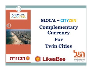GLOCAL – CITYZEN 
Complementary 
Currency 
For 
Twin Cities 
 
