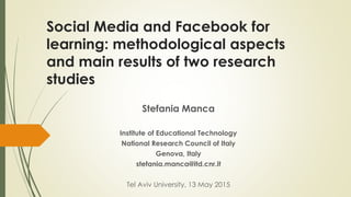 Social Media and Facebook for
learning: methodological aspects
and main results of two research
studies
Stefania Manca
Institute of Educational Technology
National Research Council of Italy
Genova, Italy
stefania.manca@itd.cnr.it
Tel Aviv University, 13 May 2015
 