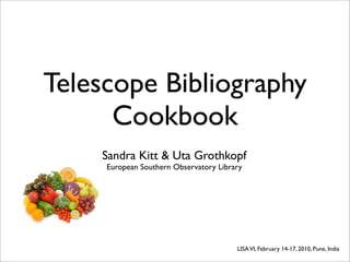 Telescope Bibliography
      Cookbook
    Sandra Kitt & Uta Grothkopf
     European Southern Observatory Library




                                        LISA VI, February 14-17, 2010, Pune, India
 