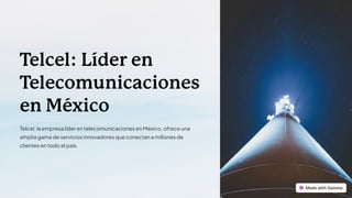 T
elcel: Líder en
T
elecomunicaciones
en México
Telcel, la empresa líder en telecomunicaciones en México, ofrece una
amplia gama de servicios innovadores que conectan a millones de
clientes en todo el país.
 