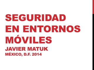 SEGURIDAD
EN ENTORNOS
MÓVILES
JAVIER MATUK
MÉXICO, D.F. 2014
 