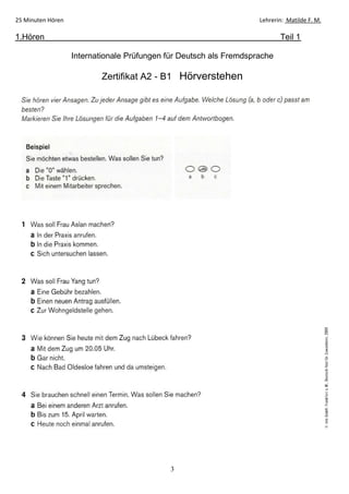 3
25 Minuten Hören Lehrerin: Matilde F. M.
1.Hören Teil 1
Internationale Prüfungen für Deutsch als Fremdsprache
Zertifikat A2 - B1 Hörverstehen
 
