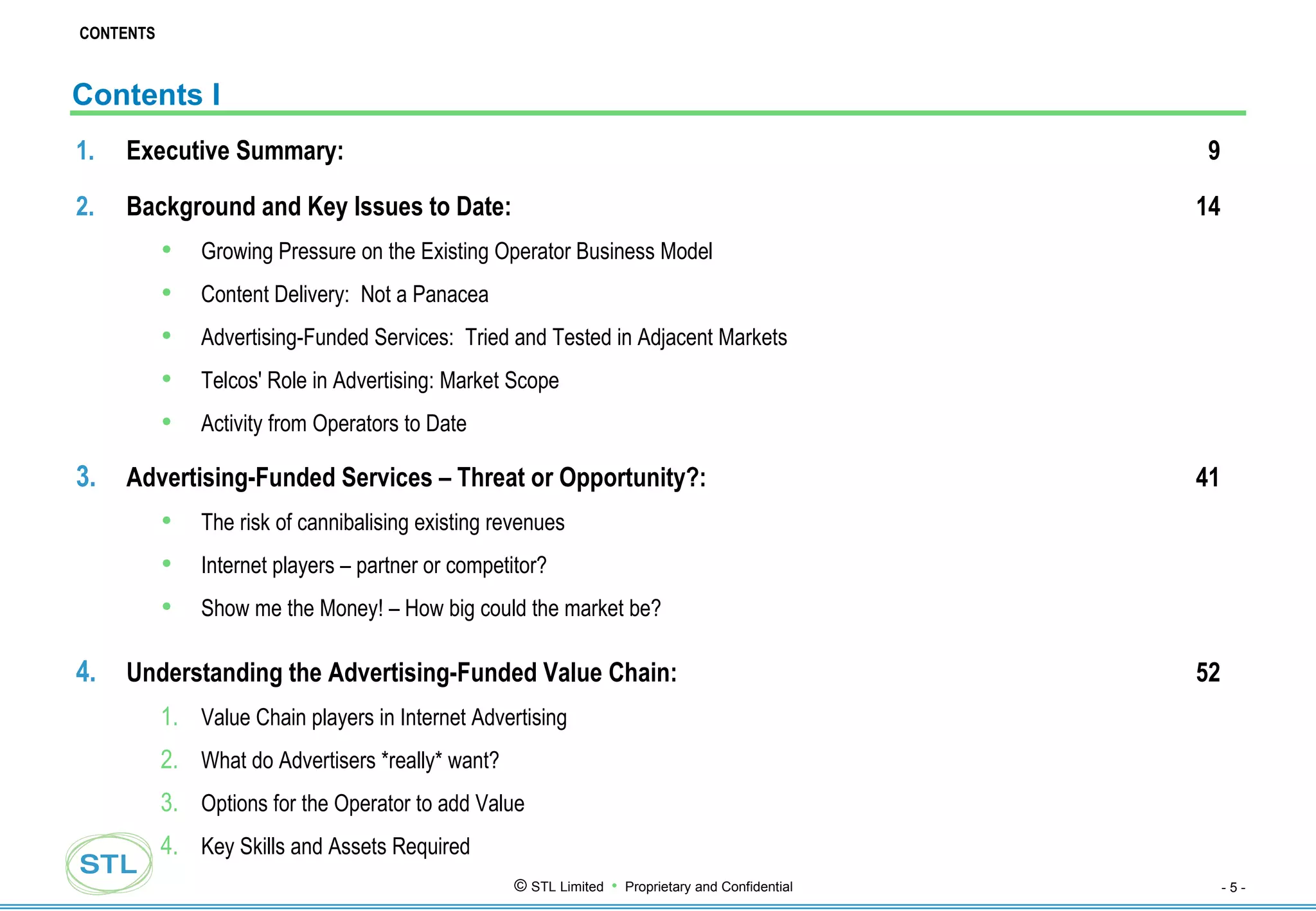 Contents I Executive Summary: 9 Background and Key Issues to Date: 14 Growing Pressure on the Existing Operator Business Model Content Delivery:  Not a Panacea Advertising-Funded Services:  Tried and Tested in Adjacent Markets Telcos' Role in Advertising: Market Scope Activity from Operators to Date Advertising-Funded Services – Threat or Opportunity?: 41 The risk of cannibalising existing revenues Internet players – partner or competitor? Show me the Money! – How big could the market be? Understanding the Advertising-Funded Value Chain: 52 Value Chain players in Internet Advertising What do Advertisers *really* want? Options for the Operator to add Value Key Skills and Assets Required CONTENTS 