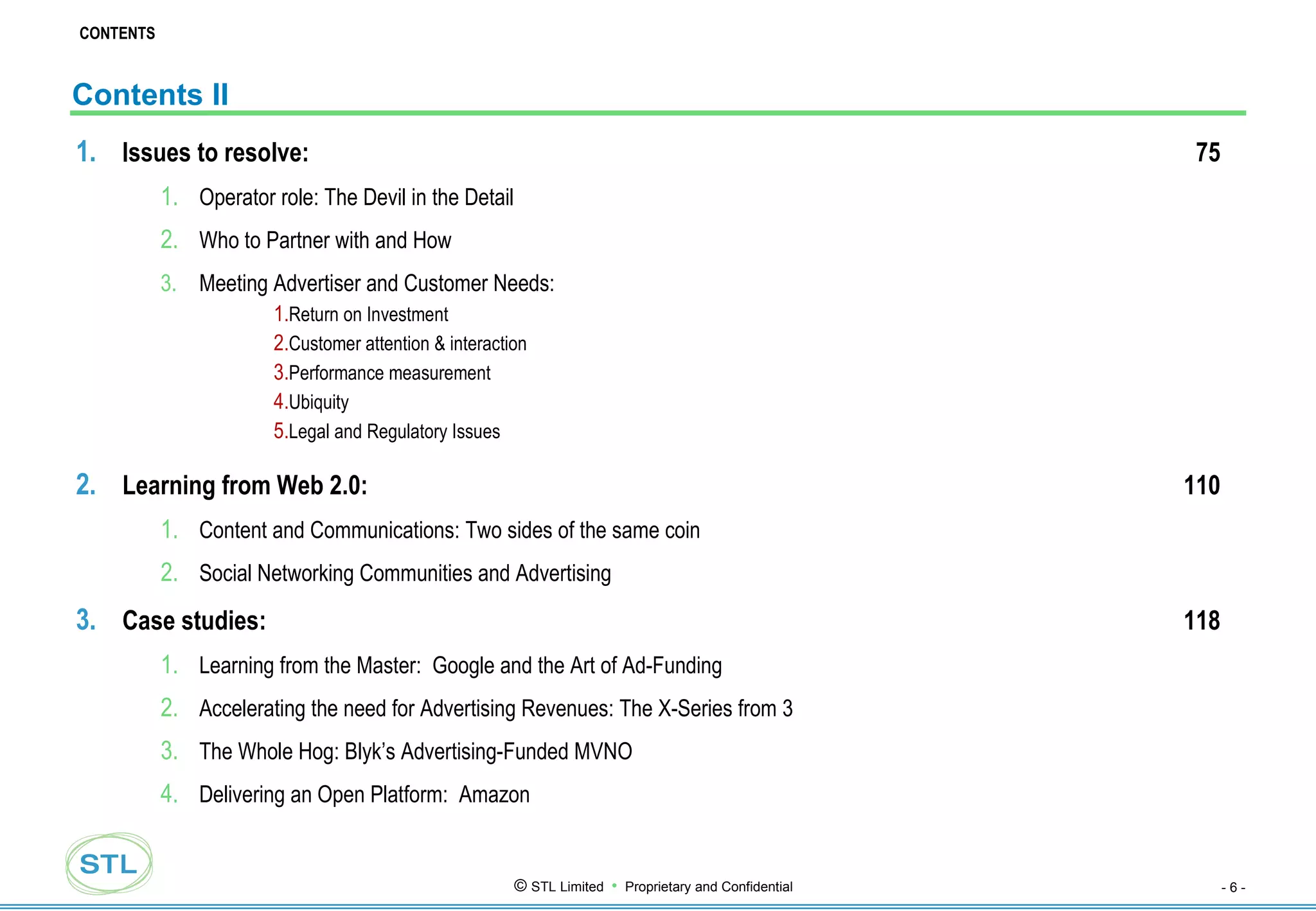 Contents II Issues to resolve: 75 Operator role: The Devil in the Detail Who to Partner with and How Meeting Advertiser and Customer Needs: Return on Investment Customer attention & interaction Performance measurement Ubiquity Legal and Regulatory Issues Learning from Web 2.0: 110 Content and Communications: Two sides of the same coin Social Networking Communities and Advertising Case studies: 118 Learning from the Master:  Google and the Art of Ad-Funding Accelerating the need for Advertising Revenues: The X-Series from 3 The Whole Hog: Blyk’s Advertising-Funded MVNO Delivering an Open Platform:  Amazon CONTENTS 
