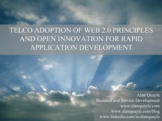 1
© 2008 Alan Quayle
Alan Quayle
Business and Service Development
www.alanquayle.com
www.alanquayle.com/blog
www.linkedin.com/in/alanquayle
TELCO ADOPTION OF WEB 2.0 PRINCIPLES
AND OPEN INNOVATION FOR RAPID
APPLICATION DEVELOPMENT
 