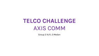 TELCO CHALLENGE
AXIS COMM
Group 2 XLFL 5 Medan
 