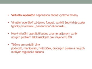 • Virtuální operátoři nepřinesou žádné výrazné změny

• Virtuální operátoři už dávno fungují, vzniklý šedý trh je zcela
  typický pro českou „banánovou“ ekonomiku

• Nový virtuální operátoři budou znamenat jenom vznik
  nových problém tak klasických pro (nejenom) ČR

• Těšme se na další vlny
  podvodů, manipulací, hvězdiček, drobných písem a nových
  nutných regulací a zásahů
 