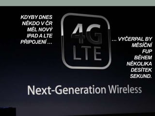 KDYBY DNES
NĚKDO V ČR
  MĚL NOVÝ
  IPAD A LTE
               … VYČERPAL BY
PŘIPOJENÍ …
                      MĚSÍČNÍ
                         FUP
                       BĚHEM
                    NĚKOLIKA
                     DESÍTEK
                     SEKUND.
 