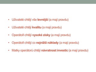 • Uživatelé chtějí vše levnější (a mají pravdu)

• Uživatelé chtějí kvalitu (a mají pravdu)

• Operátoři chtějí vysoké zisky (a mají pravdu)

• Operátoři chtějí co nejnižší náklady (a mají pravdu)

• Matky operátorů chtějí návratnost investic (a mají pravdu)
 