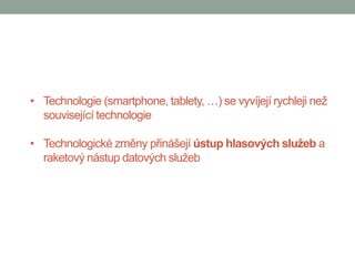 • Technologie (smartphone, tablety, …) se vyvíjejí rychleji než
  související technologie

• Technologické změny přinášejí ústup hlasových služeb a
  raketový nástup datových služeb
 