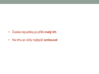 • Česká republika je příliš malý trh

• Na trhu je vždy nejlepší smlouvat
 