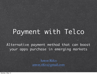 Payment with Telco
Alternative payment method that can boost
your apps purchase in emerging markets
Anton Rifco
anton.rifco@gmail.com
Saturday, 4 May, 13
 