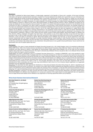 Telecom Service
35
June 3, 2016
Mirae Asset Daewoo Research
Disclaimers
This report is published by Mirae Asset Daewoo, a broker-dealer registered in the Republic of Korea and a member of the Korea Exchange.
Information and opinions contained herein have been compiled from sources believed to be reliable and in good faith, but such information has
not been independently verified and Mirae Asset Daewoo makes no guarantee, representation or warranty, express or implied, as to the fairness,
accuracy, completeness or correctness of the information and opinions contained herein or of any translation into English from the Korean
language. If this report is an English translation of a report prepared in the Korean language, the original Korean language report may have been
made available to investors in advance of this report. Mirae Asset Daewoo, its affiliates and their directors, officers, employees and agents do not
accept any liability for any loss arising from the use hereof. This report is for general information purposes only and it is not and should not be
construed as an offer or a solicitation of an offer to effect transactions in any securities or other financial instruments. The intended recipients of
this report are sophisticated institutional investors who have substantial knowledge of the local business environment, its common practices, laws
and accounting principles and no person whose receipt or use of this report would violate any laws and regulations or subject Mirae Asset
Daewoo and its affiliates to registration or licensing requirements in any jurisdiction should receive or make any use hereof. Information and
opinions contained herein are subject to change without notice and no part of this document may be copied or reproduced in any manner or form
or redistributed or published, in whole or in part, without the prior written consent of Mirae Asset Daewoo. Mirae Asset Daewoo, its affiliates and
their directors, officers, employees and agents may have long or short positions in any of the subject securities at any time and may make a
purchase or sale, or offer to make a purchase or sale, of any such securities or other financial instruments from time to time in the open market or
otherwise, in each case either as principals or agents. Mirae Asset Daewoo and its affiliates may have had, or may be expecting to enter into,
business relationships with the subject companies to provide investment banking, market-making or other financial services as are permitted
under applicable laws and regulations. The price and value of the investments referred to in this report and the income from them may go down
as well as up, and investors may realize losses on any investments. Past performance is not a guide to future performance. Future returns are not
guaranteed, and a loss of original capital may occur.
Distribution
United Kingdom: This report is being distributed by Daewoo Securities (Europe) Ltd. in the United Kingdom only to (i) investment professionals
falling within Article 19(5) of the Financial Services and Markets Act 2000 (Financial Promotion) Order 2005 (the “Order”), and (ii) high net worth
companies and other persons to whom it may lawfully be communicated, falling within Article 49(2)(A) to (E) of the Order (all such persons
together being referred to as “Relevant Persons”). This report is directed only at Relevant Persons. Any person who is not a Relevant Person should
not act or rely on this report or any of its contents.
United States: This report is distributed in the U.S. by Daewoo Securities (America) Inc., a member of FINRA/SIPC, and is only intended for major
institutional investors as defined in Rule 15a-6(b)(4) under the U.S. Securities Exchange Act of 1934. All U.S. persons that receive this document by
their acceptance thereof represent and warrant that they are a major institutional investor and have not received this report under any express or
implied understanding that they will direct commission income to Mirae Asset Daewoo or its affiliates. Any U.S. recipient of this document wishing
to effect a transaction in any securities discussed herein should contact and place orders with Daewoo Securities (America) Inc., which accepts
responsibility for the contents of this report in the U.S. The securities described in this report may not have been registered under the U.S.
Securities Act of 1933, as amended, and, in such case, may not be offered or sold in the U.S. or to U.S. persons absent registration or an applicable
exemption from the registration requirements.
Hong Kong: This document has been approved for distribution in Hong Kong by Daewoo Securities (Hong Kong) Ltd., which is regulated by the
Hong Kong Securities and Futures Commission. The contents of this report have not been reviewed by any regulatory authority in Hong Kong. This
report is for distribution only to professional investors within the meaning of Part I of Schedule 1 to the Securities and Futures Ordinance of Hong
Kong (Cap. 571, Laws of Hong Kong) and any rules made thereunder and may not be redistributed in whole or in part in Hong Kong to any person.
All Other Jurisdictions: Customers in all other countries who wish to effect a transaction in any securities referenced in this report should contact
Mirae Asset Daewoo or its affiliates only if distribution to or use by such customer of this report would not violate applicable laws and regulations
and not subject Mirae Asset Daewoo and its affiliates to any registration or licensing requirement within such jurisdiction.
Mirae Asset Daewoo International Network
Mirae AssetDaewoo Co., Ltd. (Seoul) Daewoo Securities (Hong Kong) Ltd. Daewoo Securities (America) Inc.
Head Office
34-3 Yeouido-dong, Yeongdeungpo-gu
Seoul 150-716
Korea
Two International Finance Centre
Suites 2005-2012
8 Finance Street, Central
Hong Kong, China
320 Park Avenue
31st Floor
New York, NY 10022
United States
Tel: 82-2-768-3026 Tel: 85-2-2845-6332 Tel: 1-212-407-1000
Daewoo Securities (Europe) Ltd. Daewoo Securities (Singapore) Pte., Ltd. Tokyo Representative Office
41st Floor, Tower 42
25 Old Broad St.
London EC2N 1HQ
United Kingdom
Six Battery Road #11-01
Singapore, 049909
7th Floor, Yusen Building
2-3-2 Marunouchi, Chiyoda-ku
Tokyo 100-0005
Japan
Tel: 44-20-7982-8000 Tel: 65-6671-9845 Tel: 81-3- 3211-5511
BeijingRepresentative Office Shanghai Representative Office Ho Chi Minh Representative Office
2401A, 24th Floor, East Tower, Twin Towers
B-12 Jianguomenwai Avenue
Chaoyang District, Beijing 100022
China
Room 38T31, 38F SWFC
100 Century Avenue
Pudong New Area, Shanghai 200120
China
Suite 2103, Saigon Trade Center
37 Ton Duc Thang St,
Dist. 1, Ho Chi Minh City,
Vietnam
Tel: 86-10-6567-9299 Tel: 86-21-5013-6392 Tel: 84-8-3910-6000
Daewoo InvestmentAdvisory (Beijing) Co., Ltd. Daewoo Securities (Mongolia) LLC PT. Daewoo Securities Indonesia
2401B, 24th Floor, East Tower, Twin Towers
B-12 Jianguomenwai Avenue,
Chaoyang District, Beijing 100022
China
#406, Blue Sky Tower, Peace Avenue 17
1 Khoroo, Sukhbaatar District
Ulaanbaatar 14240
Mongolia
Equity Tower Building Lt.50
Sudirman Central Business District Jl.
Jendral Sudirman Kav. 52-53, Jakarta Selatan
Indonesia 12190
Tel: 86-10-6567-9699 Tel: 976-7011-0807 Tel: 62-21-515-1140
 