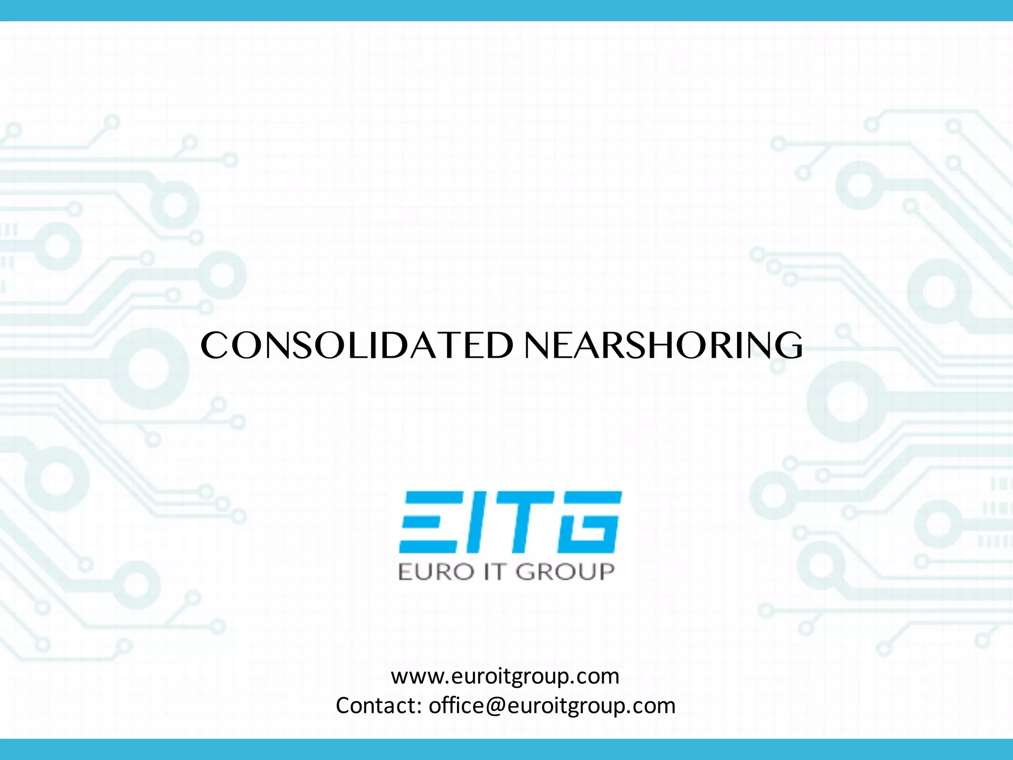 CONSOLIDATED NEARSHORING
www.euroitgroup.com
Contact:	
  office@euroitgroup.com
 