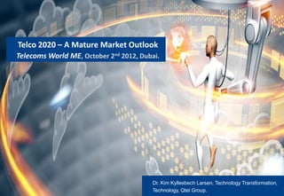 Telco 2020 – A Mature Market Outlook
Telecoms World ME, October 2nd 2012, Dubai.




                                        Dr. Kim Kyllesbech Larsen, Technology Transformation,
                                        Technology, Qtel Group.
 