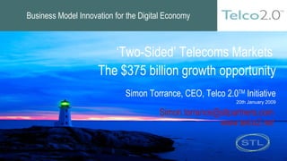 ‘ Two-Sided’ Telecoms Markets  The $375 billion growth opportunity Simon Torrance, CEO, Telco 2.0 TM  Initiative 20th January 2009 [email_address]   www.telco2.net   Business Model Innovation for the Digital Economy 