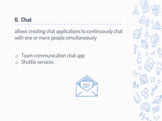 6. Chat
allows creating chat applications to continuously chat
with one or more people simultaneously
o Team communication chat app
o Shuttle services
 