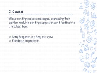 7. Contact
allows sending request messages, expressing their
opinion, replying, sending suggestions and feedback to
the subscribers
o Song Requests in a Request show
o Feedback on products
 
