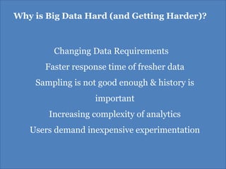 Why is Big Data Hard (and Getting Harder)?



        Changing Data Requirements
      Faster response time of fresher data
    Sampling is not good enough & history is
                   important
       Increasing complexity of analytics
   Users demand inexpensive experimentation
 