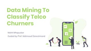 Data Mining To
Classify Telco
Churners
Mohit Mhapuskar
Guided by Prof. Mahmoud Daneshmand
 