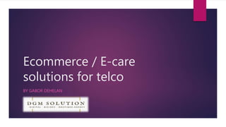 Ecommerce / E-care
solutions for telco
BY GABOR DEHELAN
 