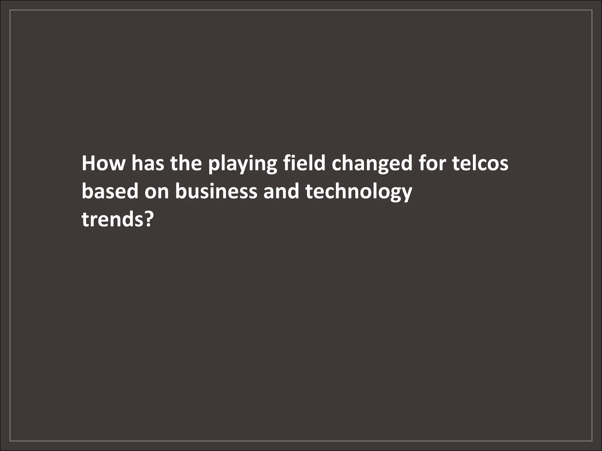 How has the playing field changed for telcos
based on business and technology
trends?
 
