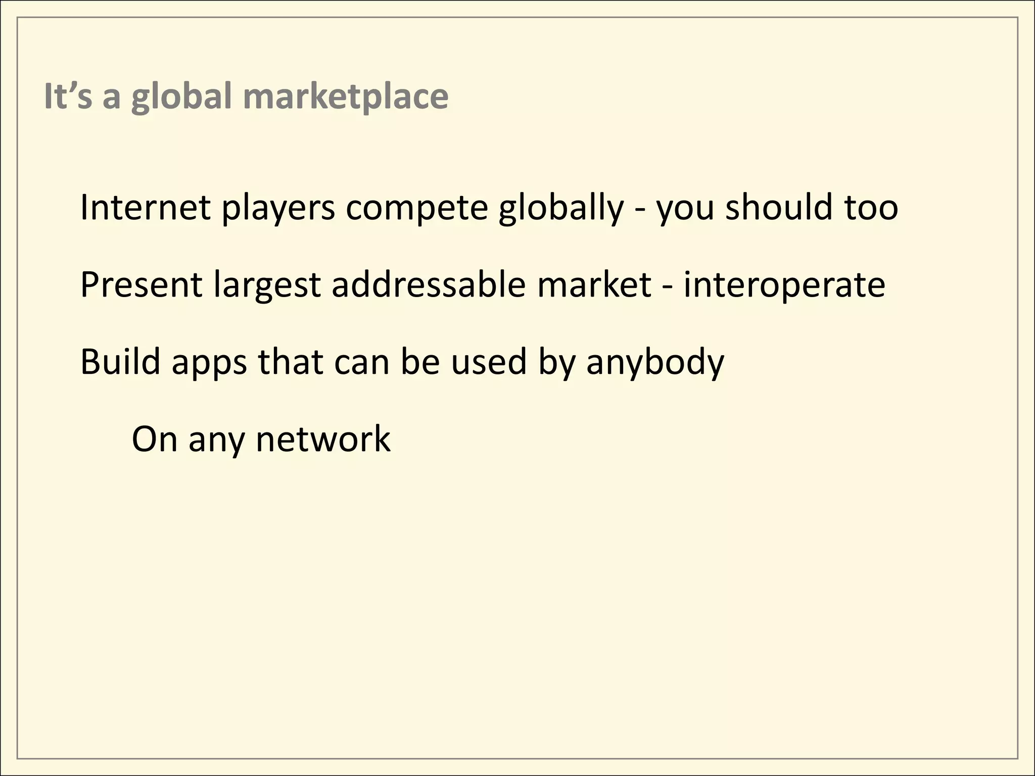 It’s a global marketplace

  Internet players compete globally - you should too
  Present largest addressable market - interoperate
  Build apps that can be used by anybody
     On any network
 