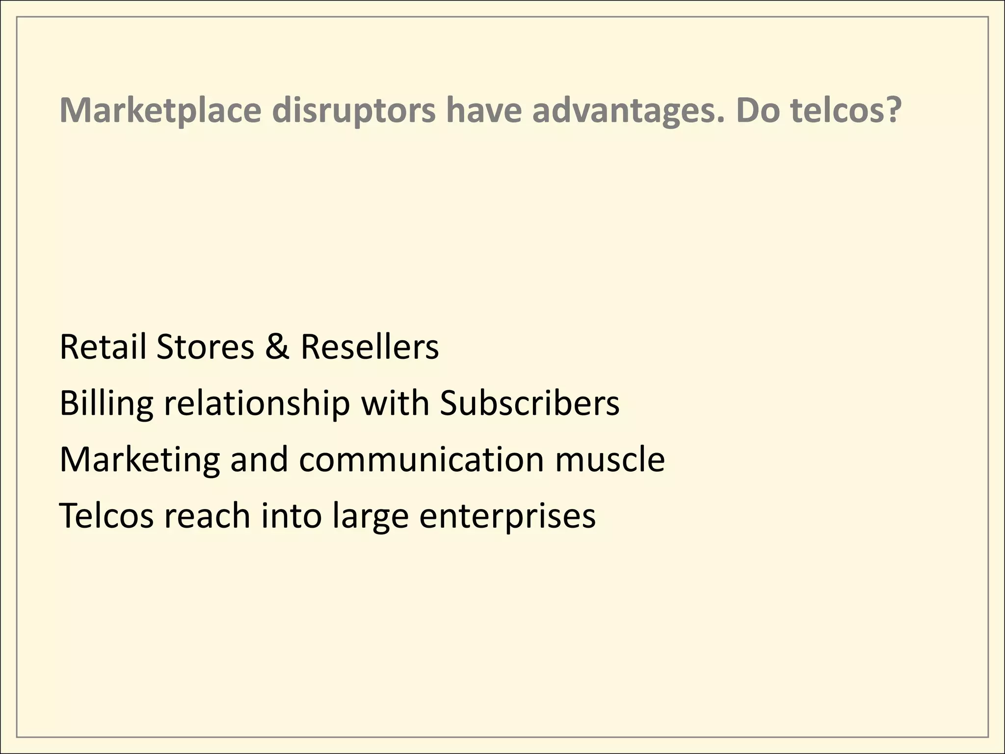 Marketplace disruptors have advantages. Do telcos?




Retail Stores & Resellers
Billing relationship with Subscribers
Marketing and communication muscle
Telcos reach into large enterprises
 