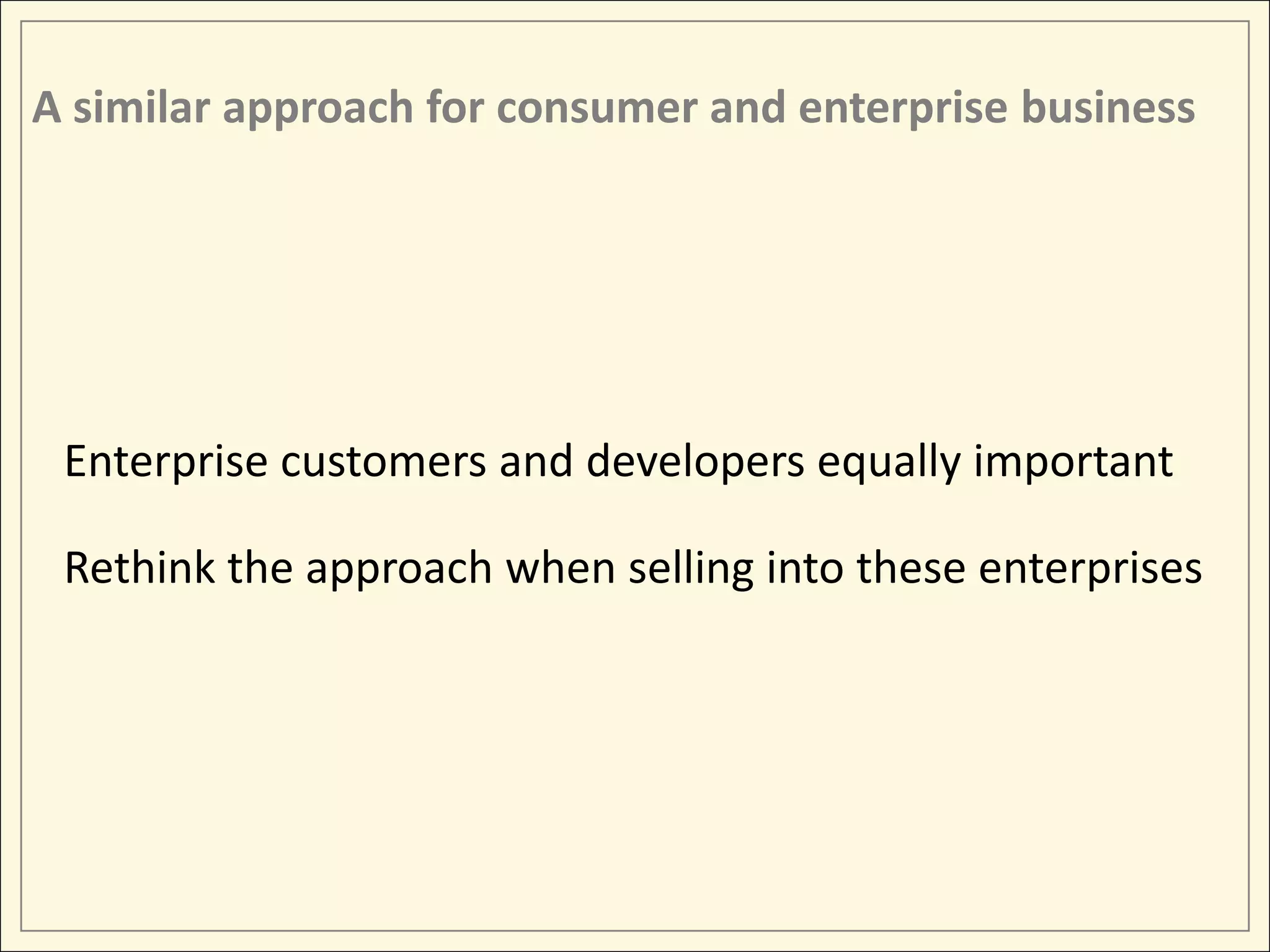 A similar approach for consumer and enterprise business




 Enterprise customers and developers equally important

 Rethink the approach when selling into these enterprises
 
