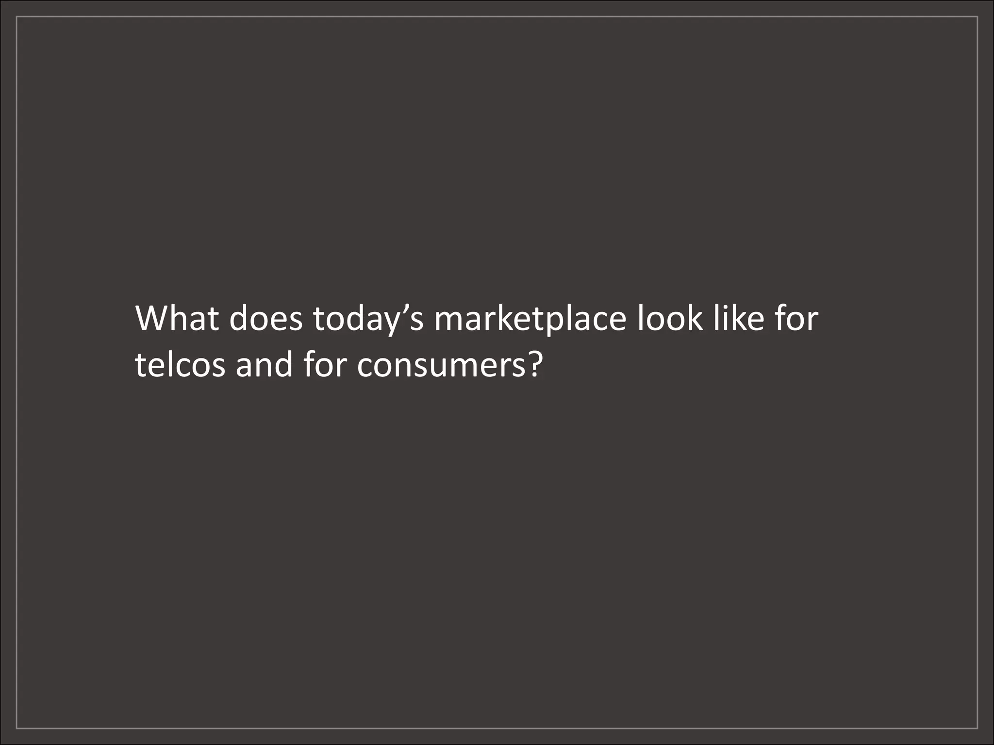 What does today’s marketplace look like for
telcos and for consumers?
 