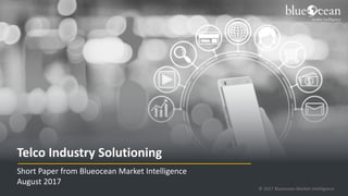 23 August 2017
Proprietary and Confidential
Telco Industry Solutioning
Short Paper from Blueocean Market Intelligence
August 2017
© 2017 Blueocean Market Intelligence
 