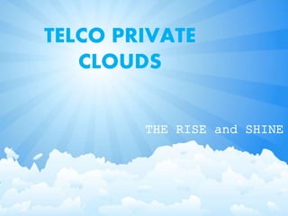 TELCO PRIVATE
CLOUDS
THE RISE and SHINE
 