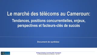 Document de synthèse
Le marché des télécoms au Cameroun:
Tendances, positions concurrentielles, enjeux,
perspectives et facteurs-clés de succès
Strategy & Analytics Consulting (SAC International)
Le marché des télécoms au Cameroun - Juin 2017
 