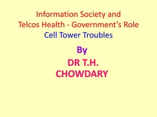 Information Society and TelcosHealth -Government’s RoleCell Tower Troubles 
By 
DR T.H. CHOWDARY  