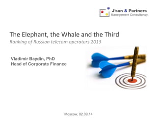 The Elephant, the Whale and the Third 
Ranking of Russian telecom operators 2013 
Vladimir Baydin, PhD 
Head of Corporate Finance 
Moscow, 02.09.14 
 