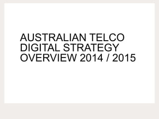AUSTRALIAN TELCO
DIGITAL STRATEGY
OVERVIEW 2014 / 2015
 