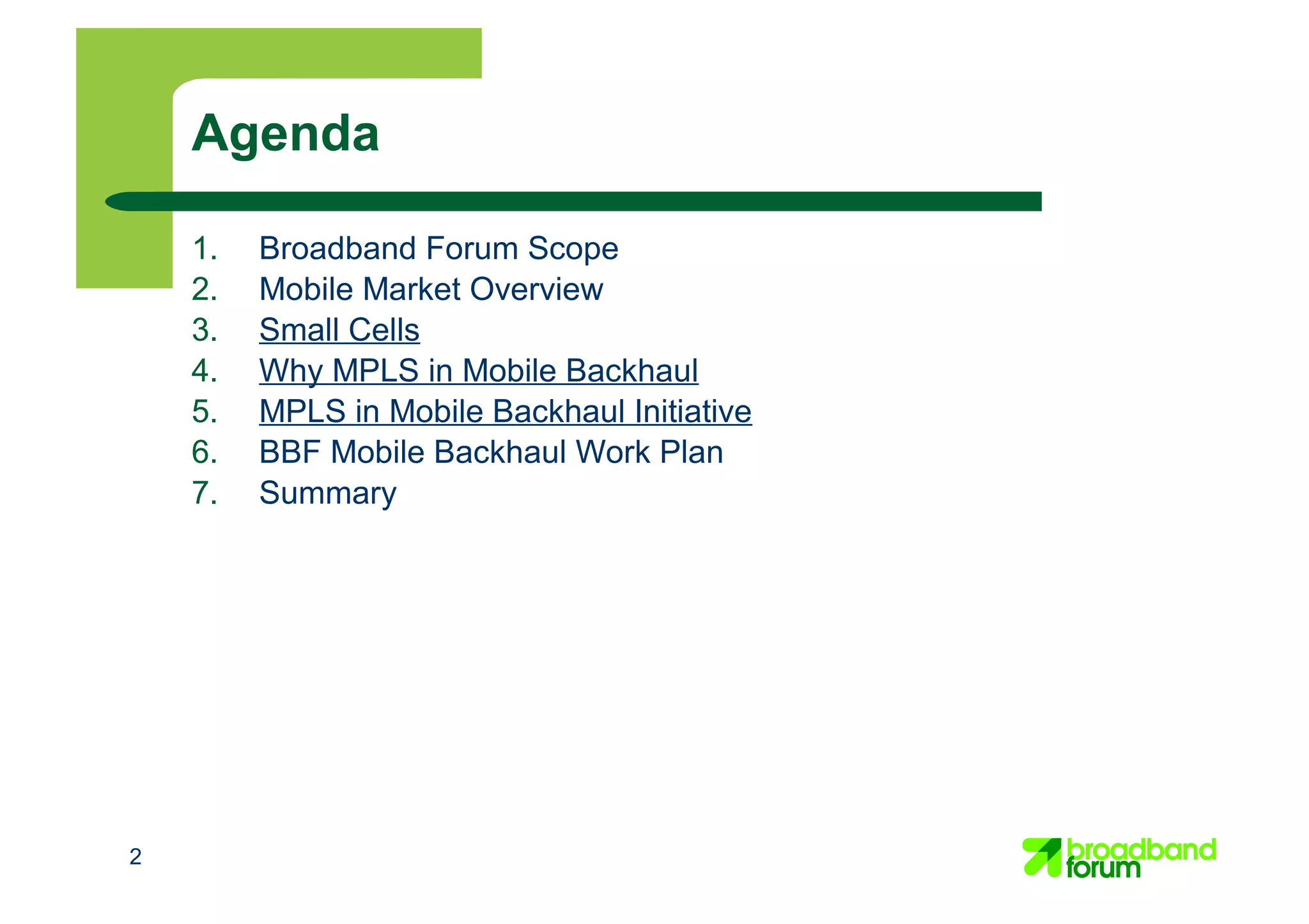 2
Agenda
1. Broadband Forum Scope
2. Mobile Market Overview
3. Small Cells
4. Why MPLS in Mobile Backhaul
5. MPLS in Mobile Backhaul Initiative
6. BBF Mobile Backhaul Work Plan
7. Summary
 