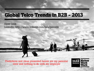 Global Telco Trends in B2B - 2013
Alper Celik
LinkedIn: http://www.linkedin.com/in/alpercelik
Predictions and ideas presented herein are my personal
view and nothing to do with my employer
 