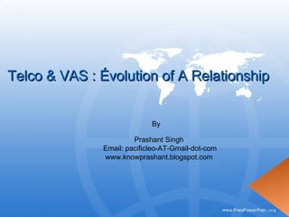 Telco & VAS : Évolution of A Relationship By   Prashant Singh  Email: pacificleo-AT-Gmail-dot-com www.knowprashant.blogspot.com  