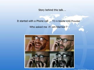 Story behind this talk…. It started with a Phone call  ..  TO A Mobile VAS Provider Who asked me  if I am Married ? 