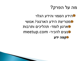 ‫הידע הסמוי והידע הגלוי‬
 ‫מטריצת הידע הארגוני/ אנושי‬
‫ארגון לומד- תהליכים ותרבות‬
‫נעים להכיר- ‪meetup.com‬‬
                  ‫קפה ידע‬
 