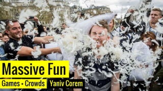Massive Fun
Games + Crowds Yaniv Corem
 