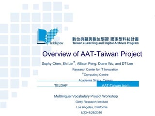 Overview of AAT-Taiwan Project Sophy Chen, Shi Lin * , Allison Peng, Diane Wu, and DT Lee Research Center for IT Innovation  * Computing Centre Academia Sinica, Taiwan TELDAP  AAT-Taiwan team Multilingual Vocabulary Project Workshop Getty Research Institute Los Angeles, California 8/23~8/26/2010  