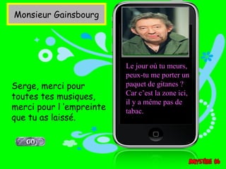 Monsieur Gainsbourg




                          Le jour où tu meurs,
                          peux-tu me porter un
Serge, merci pour         paquet de gitanes ?
                          Car c’est la zone ici,
toutes tes musiques,
                          il y a même pas de
merci pour l ’empreinte   tabac.
que tu as laissé.
 