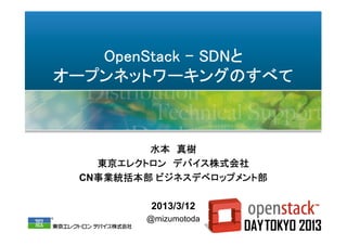 OpenStack – SDNと
オープンネットワーキングのすべて



          水本 真樹
    東京エレクトロン デバイス株式会社
  CN事業統括本部 ビジネスデベロップメント部

          2013/3/12
         @mizumotoda
 