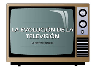 LA EVOLUCIÓN DE LA TELEVISIÓN La fiebre tecnológica 